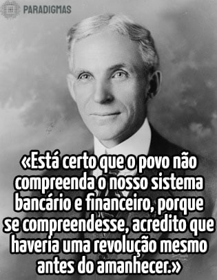 «Está certo que o povo não compreenda o nosso sistema bancário e financeiro, porque se compreendesse, acredito que haveria uma revolução mesmo antes do amanhecer.» - Henry Ford