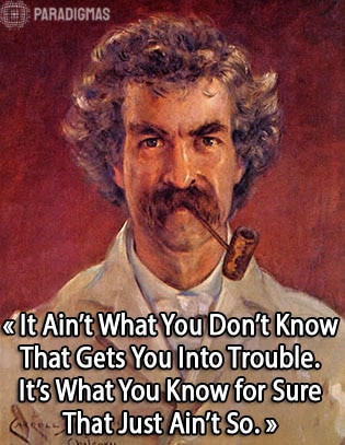 «It ain't what you don't know that gets you into trouble. It's what you know for sure that just ain't so.» - Mark Twain