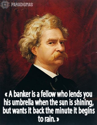 «A banker is a fellow who lends you his umbrella when the sun is shining, but wants it back the minute it begins to rain.» - Mark Twain